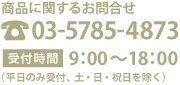 商品に関するお問合せ 03-5785-4873 受付時間 9:00～18:00（平日のみ受付）